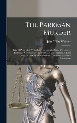 The Parkman Murder: Trial of Prof. John W. Webster, for the Murder of Dr. George Parkman, November 23, 1849: Before the Supreme Judicial C