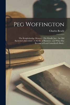 Peg Woffington: The Knightsbridge Mystery: The Kindly Jest: An Old Bachelor’’s Adventure: A Stroke of Business: and What Has Become of