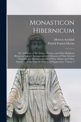 Monasticon Hibernicum: or, A History of the Abbeys, Priories, and Other Religious Houses in Ireland; Interspersed With Memoirs of Their Sever