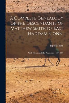 A Complete Genealogy of the Descendants of Matthew Smith of East Haddam, Conn.: With Mention of His Ancestors. 1637-1890