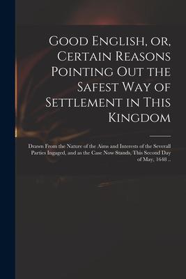 Good English, or, Certain Reasons Pointing out the Safest Way of Settlement in This Kingdom: Drawn From the Nature of the Aims and Interests of the Se