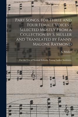 Part Songs, for Three and Four Female Voices / Selected Mostly From a Collection by S. Müller and Translated by Fanny Malone Raymond; for the Us