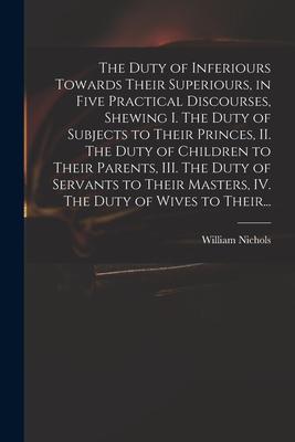 The Duty of Inferiours Towards Their Superiours, in Five Practical Discourses, Shewing I. The Duty of Subjects to Their Princes, II. The Duty of Child