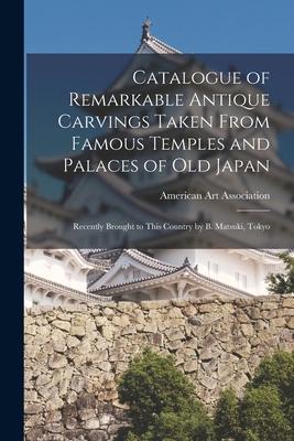 Catalogue of Remarkable Antique Carvings Taken From Famous Temples and Palaces of Old Japan: Recently Brought to This Country by B. Matsuki, Tokyo