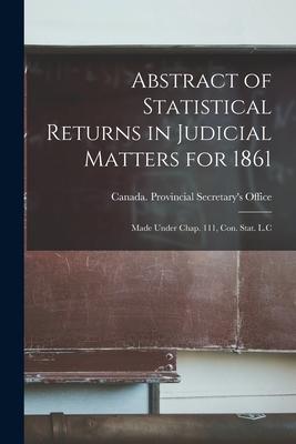Abstract of Statistical Returns in Judicial Matters for 1861 [microform]: Made Under Chap. 111, Con. Stat. L.C