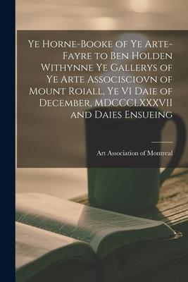 Ye Horne-Booke of Ye Arte-Fayre to Ben Holden Withynne Ye Gallerys of Ye Arte Associsciovn of Mount Roiall, Ye VI Daie of December, MDCCCLXXXVII and D