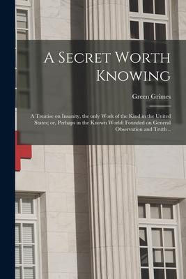 A Secret Worth Knowing: a Treatise on Insanity, the Only Work of the Kind in the United States; or, Perhaps in the Known World: Founded on Gen