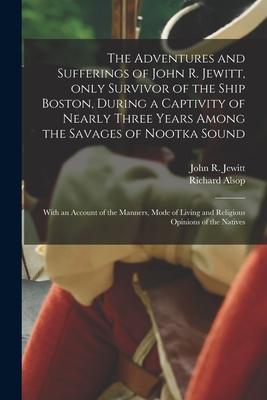 The Adventures and Sufferings of John R. Jewitt, Only Survivor of the Ship Boston, During a Captivity of Nearly Three Years Among the Savages of Nootk