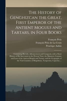 The History of Genghizcan the Great, First Emperor of the Antient Moguls and Tartars, in Four Books: Containing His Life, Advancement and Conquests, W