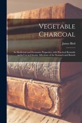 Vegetable Charcoal: Its Medicinal and Economic Properties, With Practical Remarks on Its Use in Chronic Affections of the Stomach and Bowe