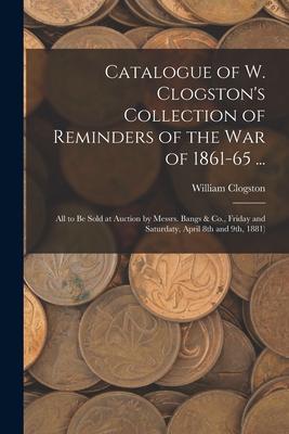 Catalogue of W. Clogston’’s Collection of Reminders of the War of 1861-65 ...: All to Be Sold at Auction by Messrs. Bangs & Co., Friday and Saturdaty,