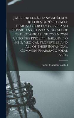 J.M. Nickell’’s Botanical Ready Reference ?especially Designed for Druggists and Physicians, Containing All of the Botanical Drugs Known up to the Pres
