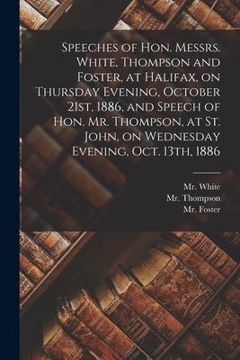 Speeches of Hon. Messrs. White, Thompson and Foster, at Halifax, on Thursday Evening, October 21st, 1886, and Speech of Hon. Mr. Thompson, at St. John