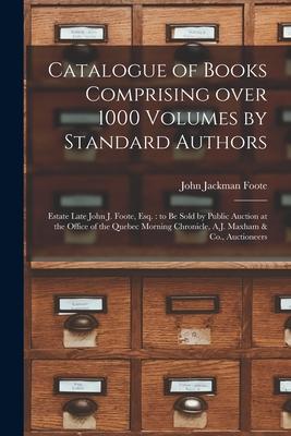 Catalogue of Books Comprising Over 1000 Volumes by Standard Authors [microform]: Estate Late John J. Foote, Esq.: to Be Sold by Public Auction at the