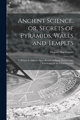 Ancient Science, or, Secrets of Pyramids, Walls and Temples [microform]: to Which is Added a Short Review of Piazzi Smyth’’s, Our Inheritance in the Gr