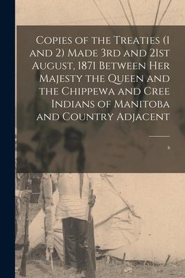 Copies of the Treaties (1 and 2) Made 3rd and 21st August, 1871 Between Her Majesty the Queen and the Chippewa and Cree Indians of Manitoba and Countr