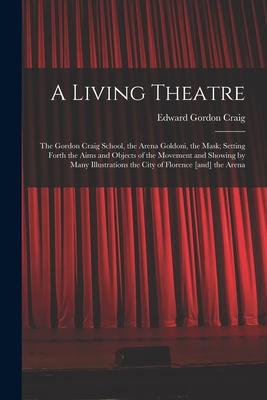 A Living Theatre: the Gordon Craig School, the Arena Goldoni, the Mask; Setting Forth the Aims and Objects of the Movement and Showing b