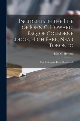 Incidents in the Life of John G. Howard, Esq. of Colborne Lodge, High Park, Near Toronto [microform]: Chiefly Adapted From His Journals