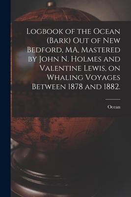 Logbook of the Ocean (Bark) out of New Bedford, MA, Mastered by John N. Holmes and Valentine Lewis, on Whaling Voyages Between 1878 and 1882.