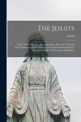The Jesuits; Their Origin, History, Aims, Principles, Immoral Teaching, Their Expulsions From Various Lands and Condemnations by Roman Catholic and Pr