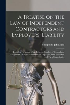 A Treatise on the Law of Independent Contractors and Employers’’ Liability: Including Formation of the Relation, Employers’’ General and Exceptional Lia