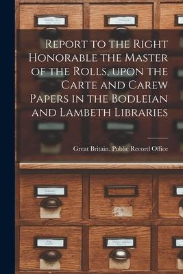 Report to the Right Honorable the Master of the Rolls, Upon the Carte and Carew Papers in the Bodleian and Lambeth Libraries