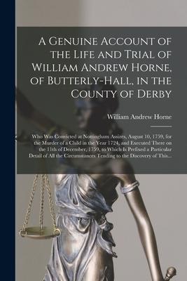 A Genuine Account of the Life and Trial of William Andrew Horne, of Butterly-Hall, in the County of Derby; Who Was Convicted at Nottingham Assizes, Au