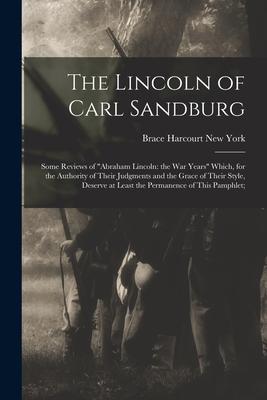 The Lincoln of Carl Sandburg; Some Reviews of Abraham Lincoln: the War Years Which, for the Authority of Their Judgments and the Grace of Their Style,