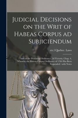 Judicial Decisions on the Writ of Habeas Corpus Ad Subjiciendum [microform]: and on the Provincial Ordinance, 2d Victoria, Chap. 4, Whereby the Habeas