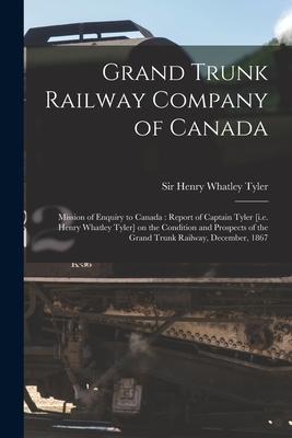 Grand Trunk Railway Company of Canada [microform]: Mission of Enquiry to Canada: Report of Captain Tyler [i.e. Henry Whatley Tyler] on the Condition a