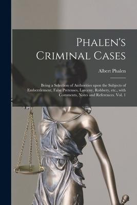 Phalen’’s Criminal Cases: Being a Selection of Authorities Upon the Subjects of Embezzlement, False Pretenses, Larceny, Robbery, Etc., With Comm