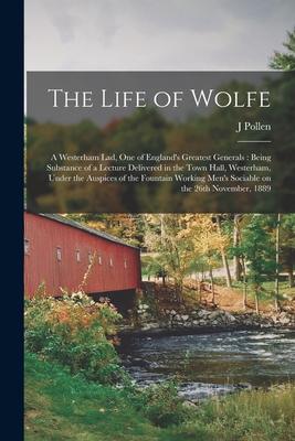 The Life of Wolfe: a Westerham Lad, One of England’’s Greatest Generals: Being Substance of a Lecture Delivered in the Town Hall, Westerha
