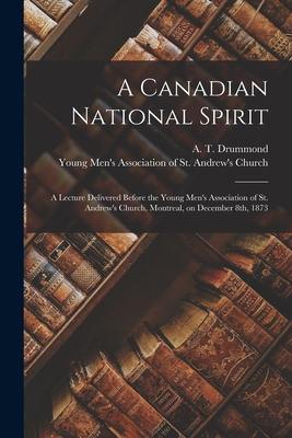 A Canadian National Spirit [microform]: a Lecture Delivered Before the Young Men’’s Association of St. Andrew’’s Church, Montreal, on December 8th, 1873