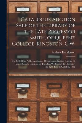 Catalogue Auction Sale of the Library of the Late Professor Smith, of Queen’’s College, Kingston, C.W. [microform]: to Be Sold by Public Auction at Hen
