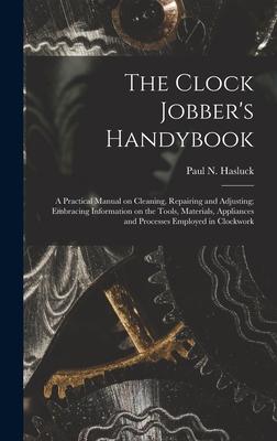 The Clock Jobber’’s Handybook [microform]: a Practical Manual on Cleaning, Repairing and Adjusting; Embracing Information on the Tools, Materials, Appl