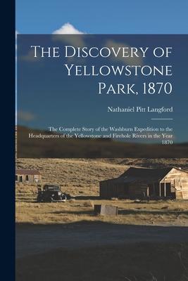The Discovery of Yellowstone Park, 1870: the Complete Story of the Washburn Expedition to the Headquarters of the Yellowstone and Firehole Rivers in t