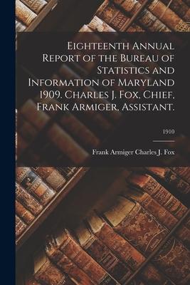 Eighteenth Annual Report of the Bureau of Statistics and Information of Maryland 1909. Charles J. Fox, Chief, Frank Armiger, Assistant.; 1910