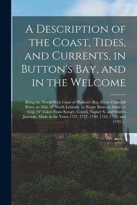 A Description of the Coast, Tides, and Currents, in Button’’s Bay, and in the Welcome [microform]: Being the North-west Coast of Hudson’’s Bay, From Chu