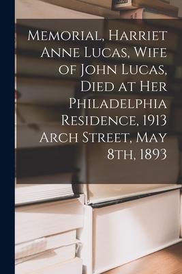Memorial, Harriet Anne Lucas, Wife of John Lucas, Died at Her Philadelphia Residence, 1913 Arch Street, May 8th, 1893