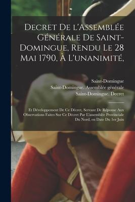Decret De L’’Assemblée Générale De Saint-Domingue, Rendu Le 28 Mai 1790, À L’’unanimité,: Et Développement De Ce Décret, Servant De Réponse Aux Observat