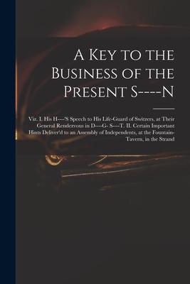 A Key to the Business of the Present S----n: Viz. I. His H----’’s Speech to His Life-guard of Switzers, at Their General Rendezvous in D----g- S----t.