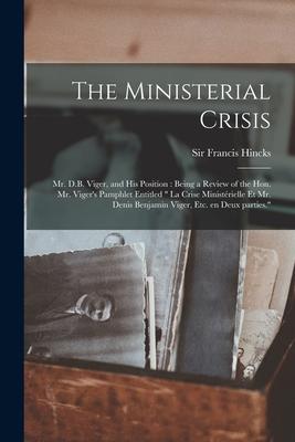 The Ministerial Crisis: Mr. D.B. Viger, and His Position [microform]: Being a Review of the Hon. Mr. Viger’’s Pamphlet Entitled La Crise Minist