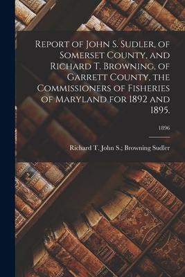 Report of John S. Sudler, of Somerset County, and Richard T. Browning, of Garrett County, the Commissioners of Fisheries of Maryland for 1892 and 1895