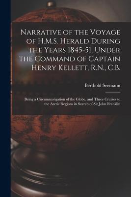 Narrative of the Voyage of H.M.S. Herald During the Years 1845-51, Under the Command of Captain Henry Kellett, R.N., C.B. [microform]: Being a Circumn