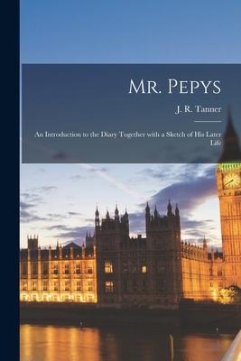 Mr. Pepys: an Introduction to the Diary Together With a Sketch of His Later Life