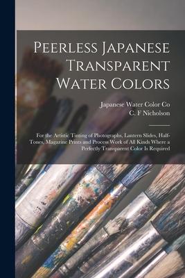 Peerless Japanese Transparent Water Colors: for the Artistic Tinting of Photographs, Lantern Slides, Half-tones, Magazine Prints and Process Work of A