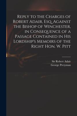 Reply to the Charges of Robert Adair, Esq. Against the Bishop of Winchester, in Consequence of a Passage Contained in His Lordship’’s Memoirs of the Ri