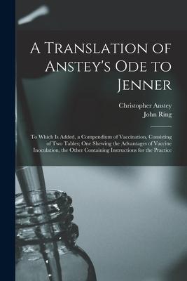 A Translation of Anstey’’s Ode to Jenner: to Which is Added, a Compendium of Vaccination, Consisting of Two Tables; One Shewing the Advantages of Vacci