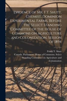 Evidence of Mr. F.T. Shutt, Chemist, Dominion Experimental Farms, Before the Select Standing Committee of the House of Commons on Agriculture and Colo