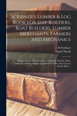 Scribner’’s Lumber & Log Book for Ship Builders, Boat Builders, Lumber Merchants, Farmers and Mechanics [microform]: Being a Correct Measurement of Sca